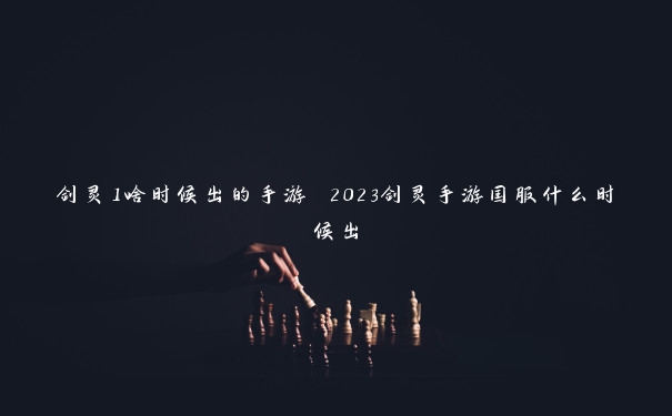 剑灵1啥时候出的手游 2023剑灵手游国服什么时候出