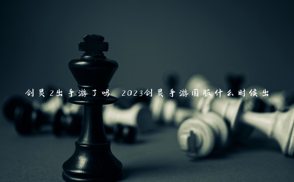 剑灵2出手游了吗 2023剑灵手游国服什么时候出