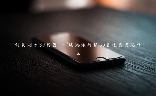 剑灵剑士s3武器 cf端游通行证s3自选武器选什么