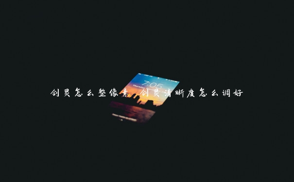 剑灵怎么整像素 剑灵清晰度怎么调好