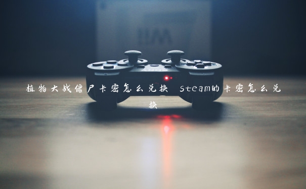 植物大战僵尸卡密怎么兑换 steam的卡密怎么兑换