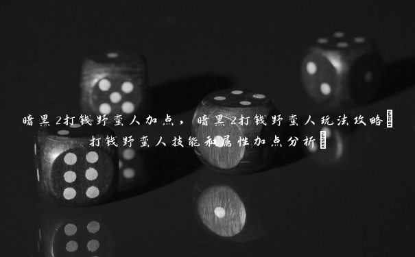 暗黑2打钱野蛮人加点，暗黑2打钱野蛮人玩法攻略(打钱野蛮人技能和属性加点分析)