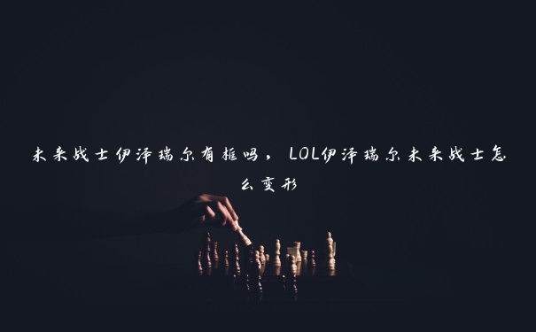 未来战士伊泽瑞尔有框吗，LOL伊泽瑞尔未来战士怎么变形