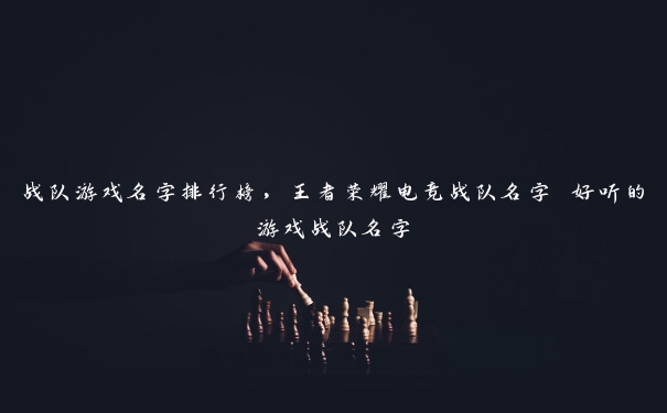 战队游戏名字排行榜，王者荣耀电竞战队名字 好听的游戏战队名字