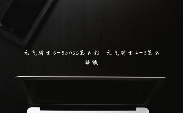 元气骑士6-5boss怎么打 元气骑士4-5怎么解锁