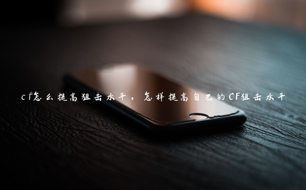 cf怎么提高狙击水平，怎样提高自己的CF狙击水平