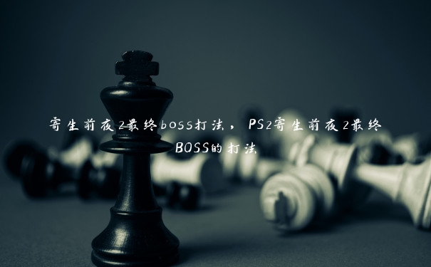 寄生前夜2最终boss打法，PS2寄生前夜2最终BOSS的打法