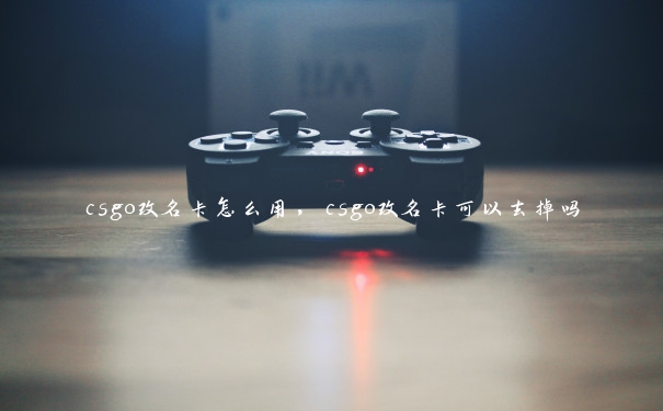 csgo改名卡怎么用，csgo改名卡可以去掉吗