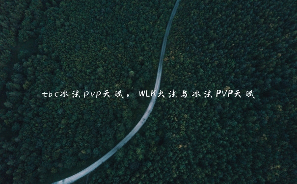 tbc冰法pvp天赋，WLK火法与冰法PVP天赋