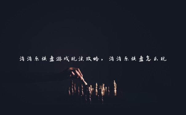 消消乐棋盘游戏玩法攻略，消消乐棋盘怎么玩