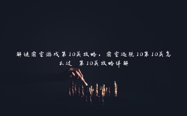 解谜密室游戏第10关攻略，密室逃脱10第10关怎么过 第10关攻略详解