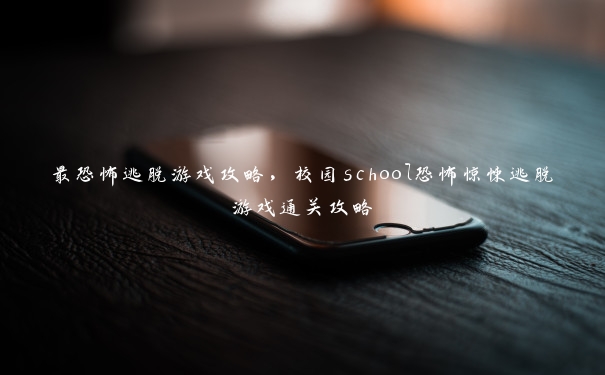 最恐怖逃脱游戏攻略，校园school恐怖惊悚逃脱游戏通关攻略