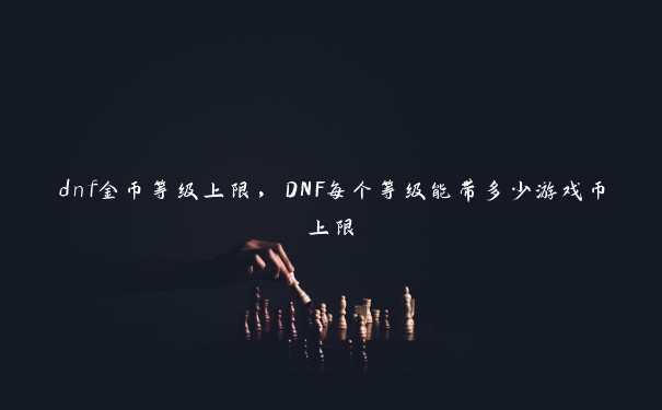 dnf金币等级上限，DNF每个等级能带多少游戏币上限