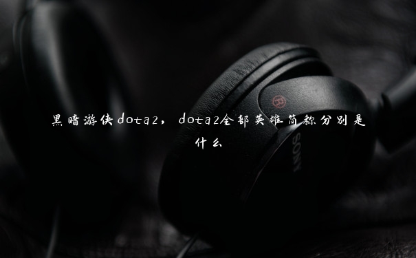 黑暗游侠dota2，dota2全部英雄简称分别是什么