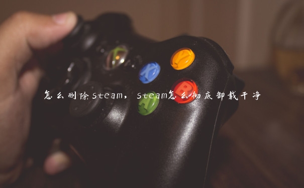 怎么删除steam，steam怎么彻底卸载干净