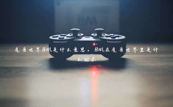 魔兽世界BWL是什么意思，BWL在魔兽世界里是什么副本