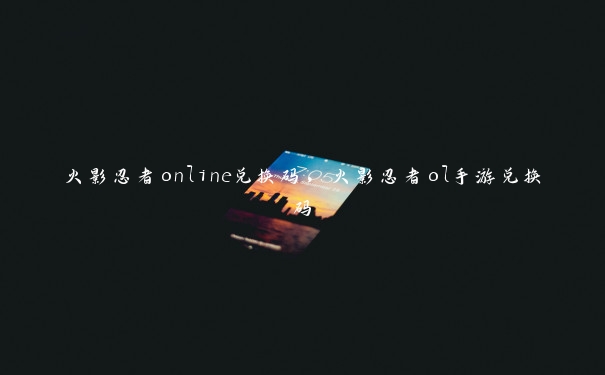 火影忍者online兑换码，火影忍者ol手游兑换码