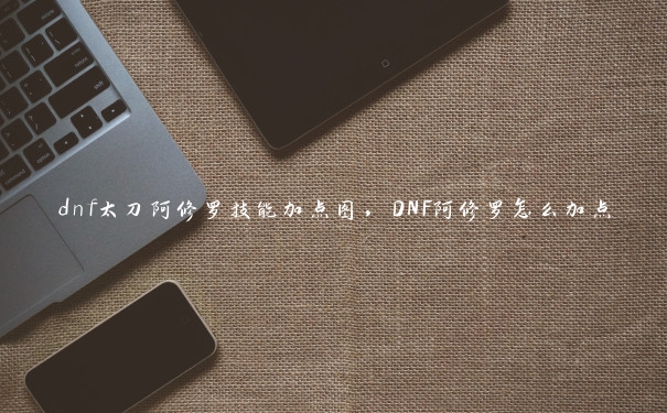 dnf太刀阿修罗技能加点图，DNF阿修罗怎么加点