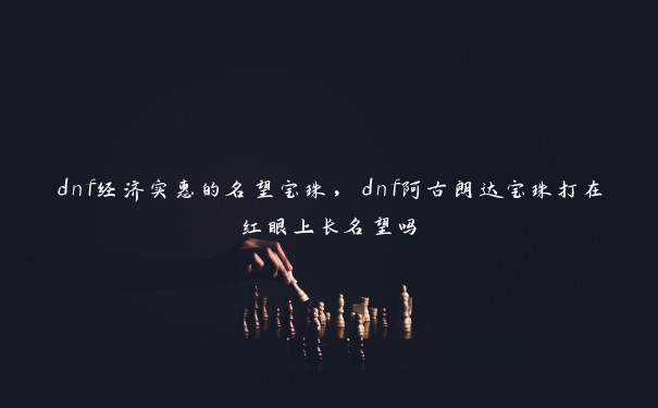 dnf经济实惠的名望宝珠，dnf阿古朗达宝珠打在红眼上长名望吗