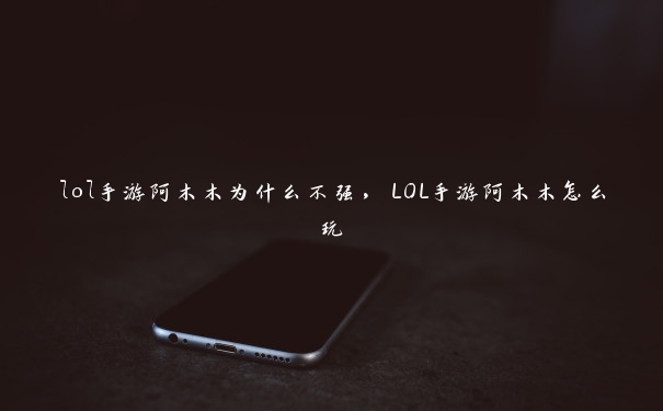 lol手游阿木木为什么不强，LOL手游阿木木怎么玩