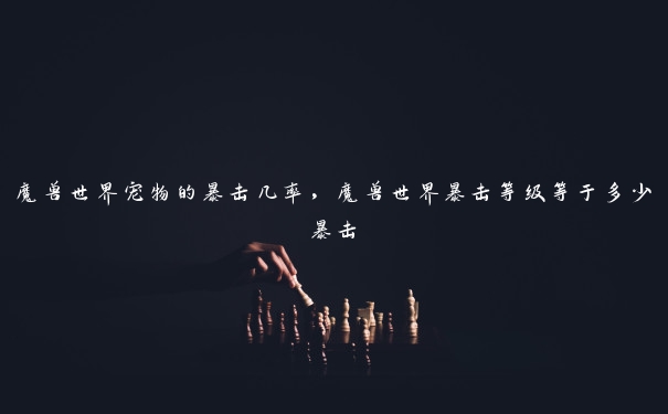 魔兽世界宠物的暴击几率，魔兽世界暴击等级等于多少暴击