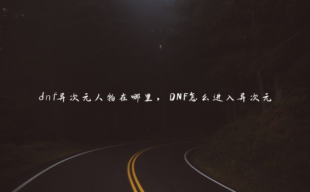 dnf异次元人物在哪里，DNF怎么进入异次元