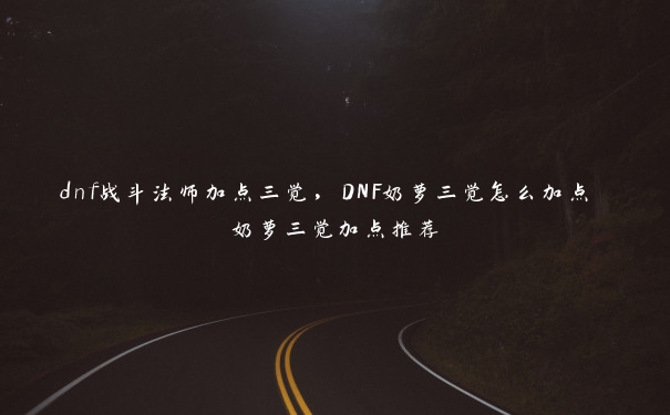 dnf战斗法师加点三觉，DNF奶萝三觉怎么加点 奶萝三觉加点推荐