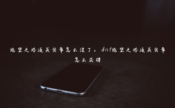 绝望之塔通关奖章怎么没了，dnf绝望之塔通关奖章怎么获得