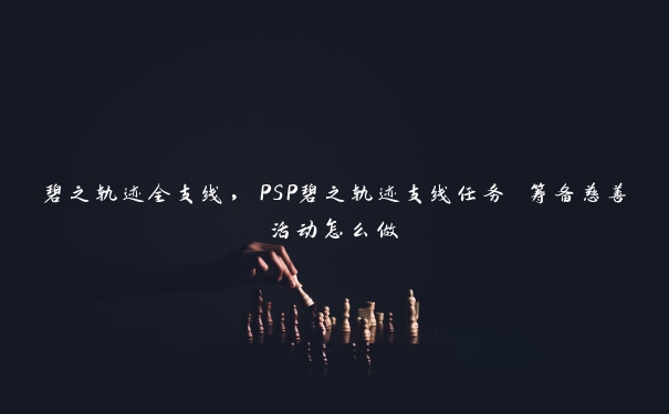 碧之轨迹全支线，PSP碧之轨迹支线任务 筹备慈善活动怎么做