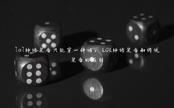 lol神话装备只能穿一件吗，LOL神话装备和传说装备的区别