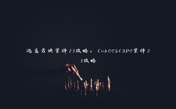 逃离方块案件23攻略，cubeescape案件23攻略