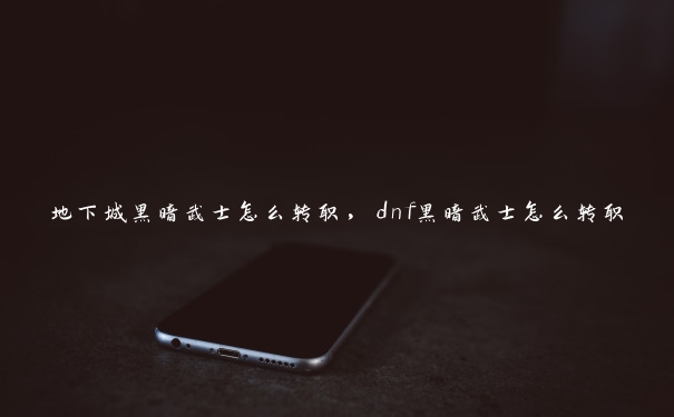 地下城黑暗武士怎么转职，dnf黑暗武士怎么转职