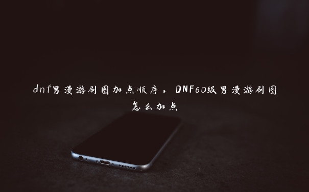 dnf男漫游刷图加点顺序，DNF60级男漫游刷图怎么加点