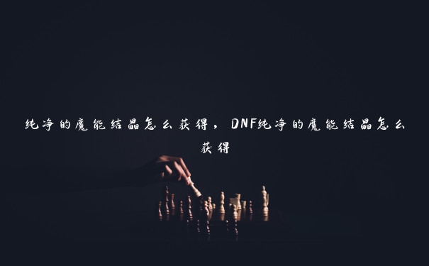 纯净的魔能结晶怎么获得，DNF纯净的魔能结晶怎么获得