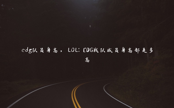 edg队员身高，LOL：EDG战队成员身高都是多高