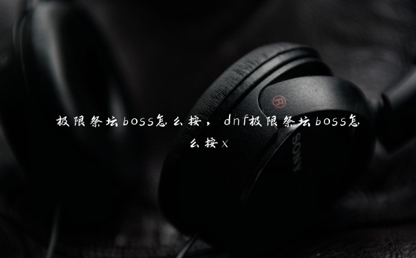 极限祭坛boss怎么按，dnf极限祭坛boss怎么按x