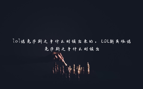 lol诺克萨斯之手什么时候出来的，LOL新英雄诺克萨斯之手什么时候出