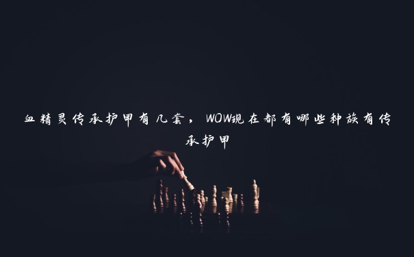 血精灵传承护甲有几套，WOW现在都有哪些种族有传承护甲