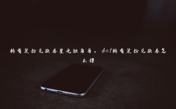 稀有装扮兑换券星光独角兽，dnf稀有装扮兑换券怎么得