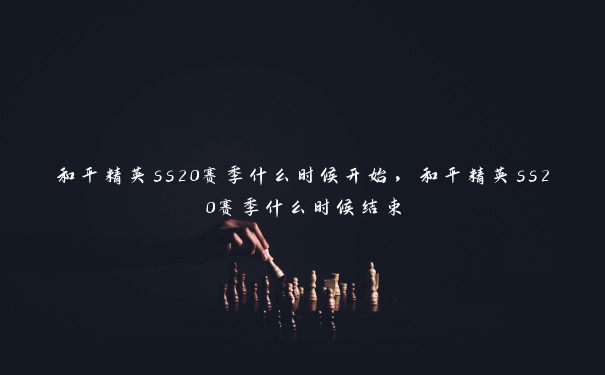 和平精英ss20赛季什么时候开始，和平精英ss20赛季什么时候结束