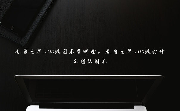 魔兽世界100级团本有哪些，魔兽世界100级打什么团队副本