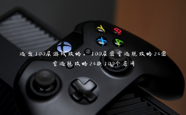 逃出100层游戏攻略，100层密室逃脱攻略24密室逃脱攻略24换100个房间