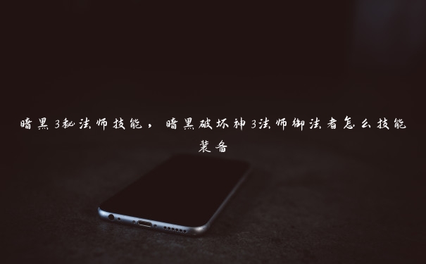 暗黑3秘法师技能，暗黑破坏神3法师御法者怎么技能装备