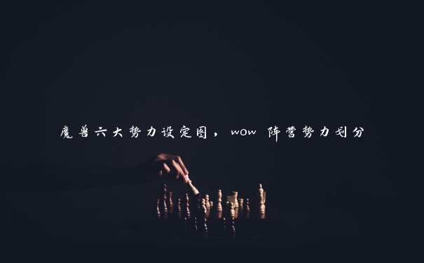 魔兽六大势力设定图，wow 阵营势力划分