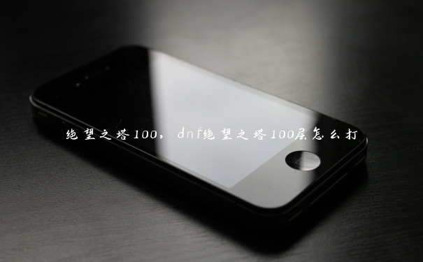 绝望之塔100，dnf绝望之塔100层怎么打