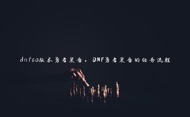 dnf60版本勇者装备，DNF勇者装备的任务流程