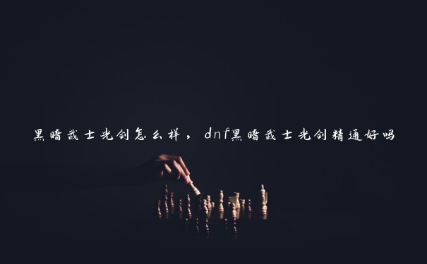 黑暗武士光剑怎么样，dnf黑暗武士光剑精通好吗