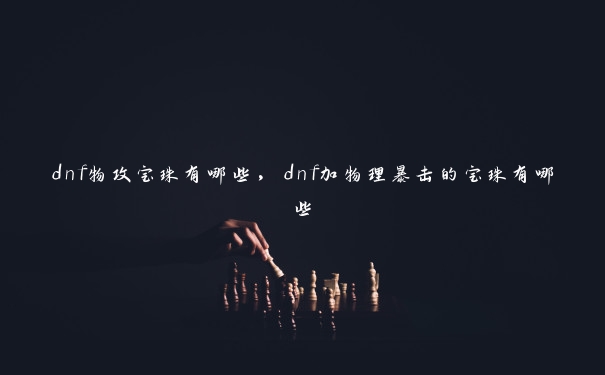 dnf物攻宝珠有哪些，dnf加物理暴击的宝珠有哪些