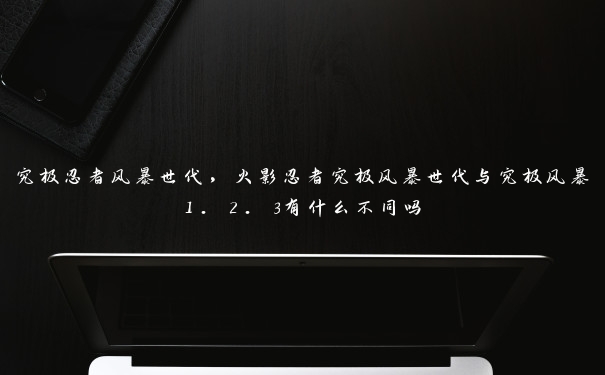 究极忍者风暴世代，火影忍者究极风暴世代与究极风暴1. 2. 3有什么不同吗