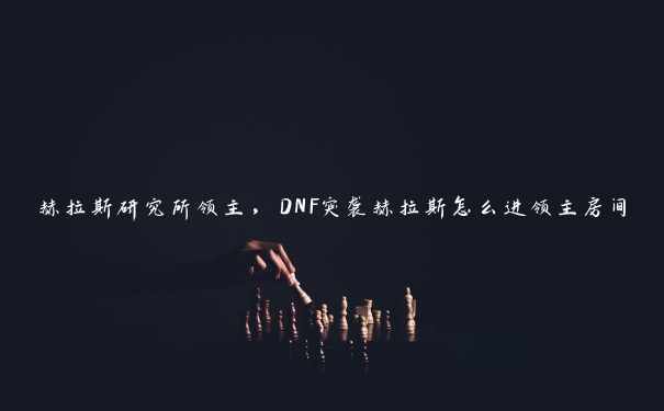 赫拉斯研究所领主，DNF突袭赫拉斯怎么进领主房间